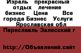 Израль - прекрасный  отдых - лечение - бизнес  › Цена ­ 1 - Все города Бизнес » Услуги   . Ярославская обл.,Переславль-Залесский г.
